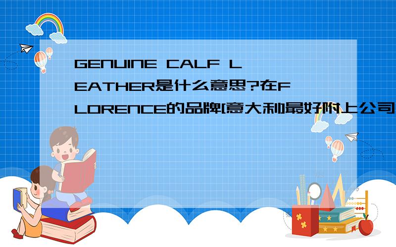 GENUINE CALF LEATHER是什么意思?在FLORENCE的品牌[意大利]最好附上公司简介和主要经营的产品最好有价钱什么的