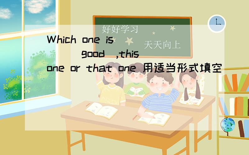 Which one is____(good),this one or that one 用适当形式填空