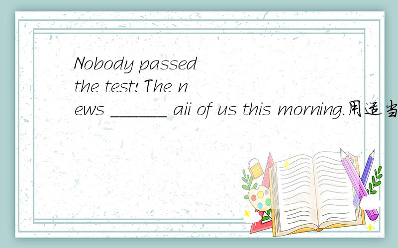 Nobody passed the test!The news ______ aii of us this morning.用适当形式填空 decide kucky bad surprise