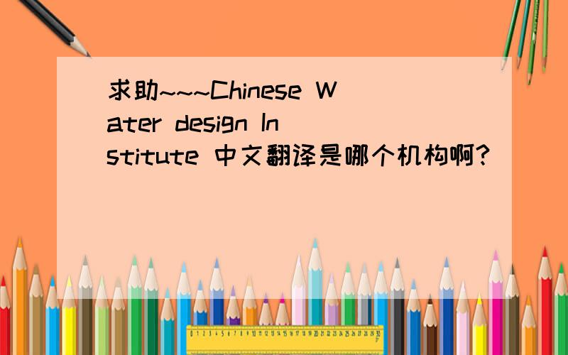 求助~~~Chinese Water design Institute 中文翻译是哪个机构啊?