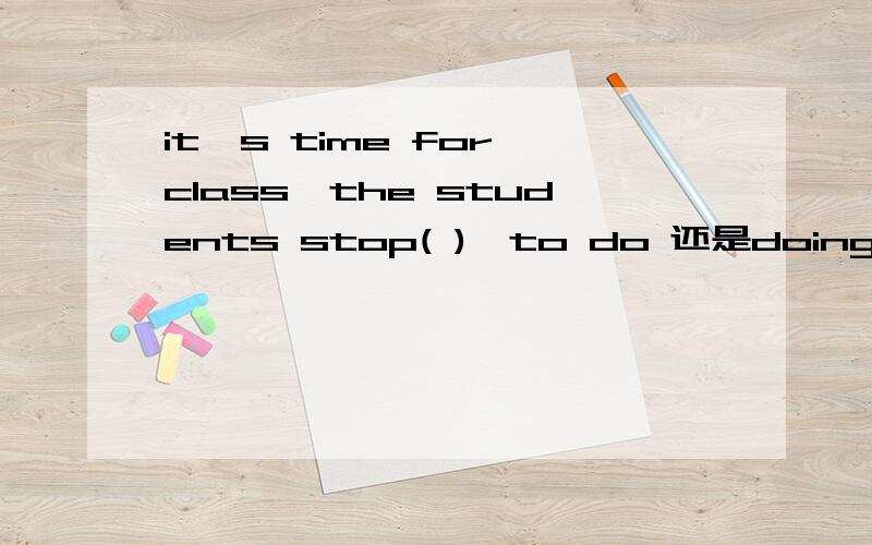 it's time for class,the students stop( ),to do 还是doing