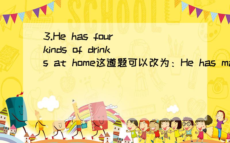 3.He has four kinds of drinks at home这道题可以改为：He has many kinds of drinks at home