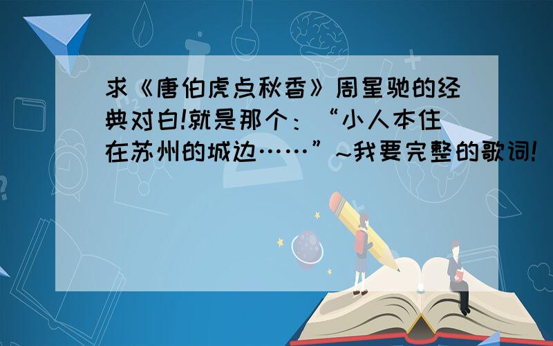 求《唐伯虎点秋香》周星驰的经典对白!就是那个：“小人本住在苏州的城边……”~我要完整的歌词!