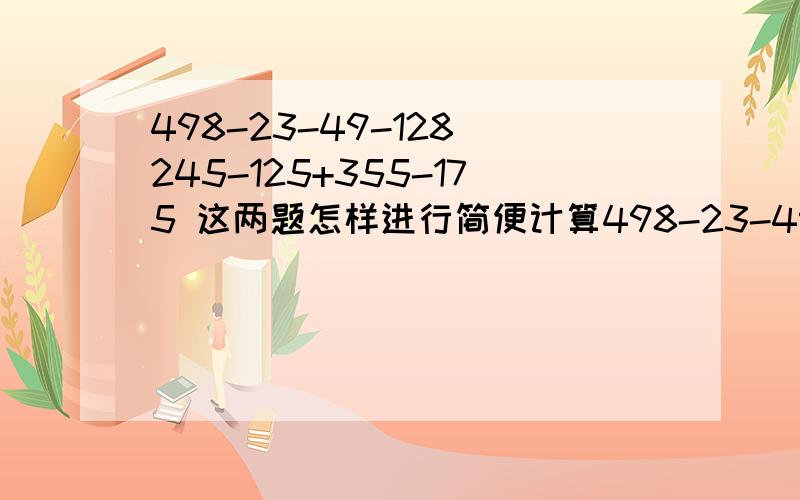 498-23-49-128 245-125+355-175 这两题怎样进行简便计算498-23-49-128245-125+355-175267+186-267+186这三题怎样进行简便计算，脱式方法