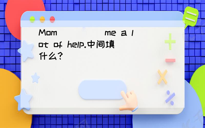 Mom_____me a lot of help.中间填什么?