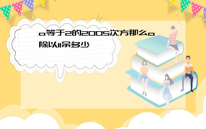 a等于2的2005次方那么a除以11余多少