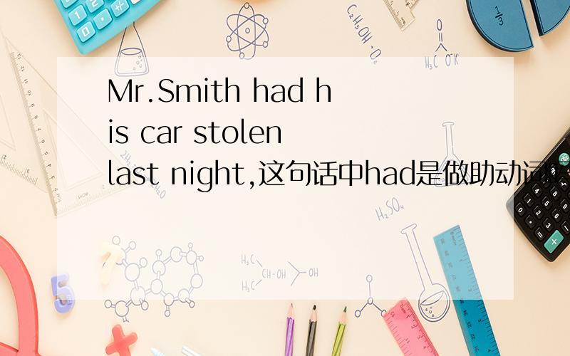 Mr.Smith had his car stolen last night,这句话中had是做助动词吗,答案是什么为什么