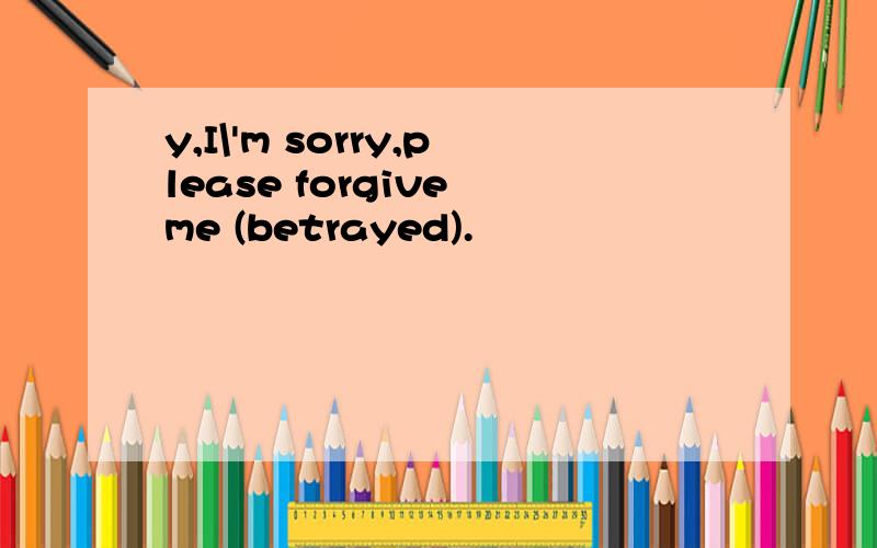 y,I\'m sorry,please forgive me (betrayed).