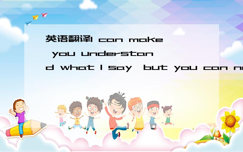 英语翻译I can make you understand what I say,but you can not make yourself understood in English.翻译下这个句子 还有为什么第一个用understand,第二个用过去分词understood.