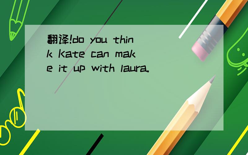 翻译!do you think Kate can make it up with laura.