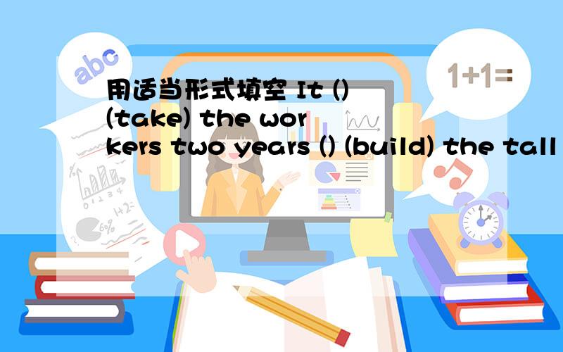 用适当形式填空 It () (take) the workers two years () (build) the tall buildings