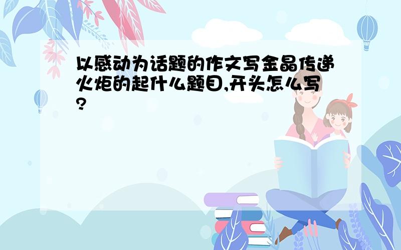 以感动为话题的作文写金晶传递火炬的起什么题目,开头怎么写?