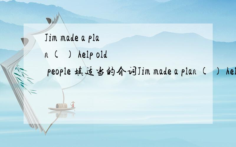 Jim made a plan ( ) help old people 填适当的介词Jim made a plan ( ) help old people 填适当的介词