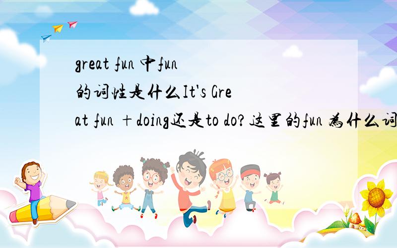 great fun 中fun的词性是什么It's Great fun +doing还是to do?这里的fun 为什么词性?