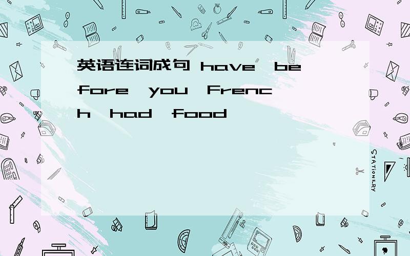 英语连词成句 have,before,you,French,had,food ————————————?顺便说下中文