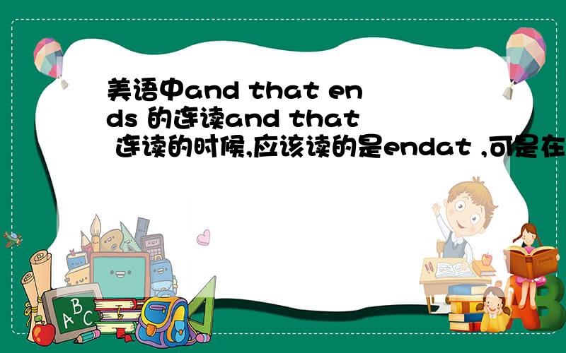 美语中and that ends 的连读and that 连读的时候,应该读的是endat ,可是在口语里听到的好象是andait,其中ai是发类似爱的音, 这个也是不规则发音吗,请帮忙答下/谢啦