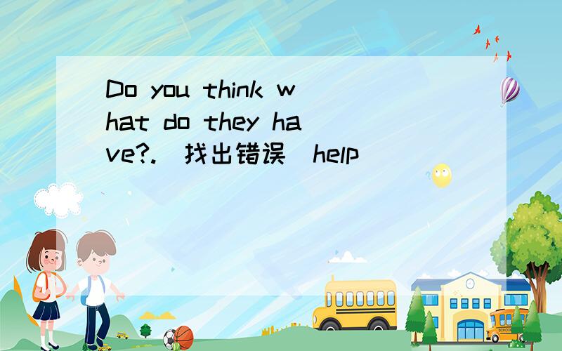 Do you think what do they have?.（找出错误）help