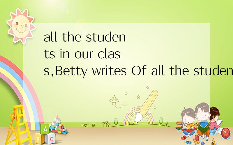 all the students in our class,Betty writes Of all the students in our class,Betty writes ___________.A.very carefullyB.most carefullyC.more carefullyD.the most carefully有人说选B,有人说选D,到底要选什么呢?