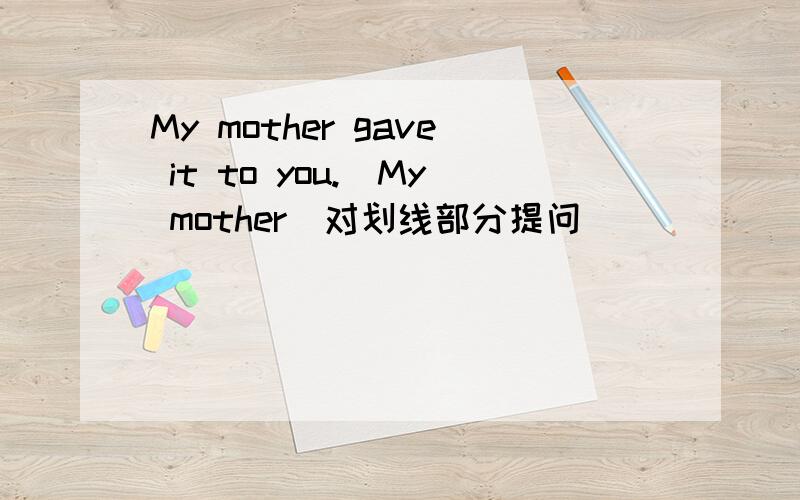My mother gave it to you.(My mother)对划线部分提问