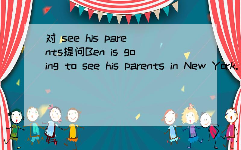 对 see his parents提问Ben is going to see his parents in New York.