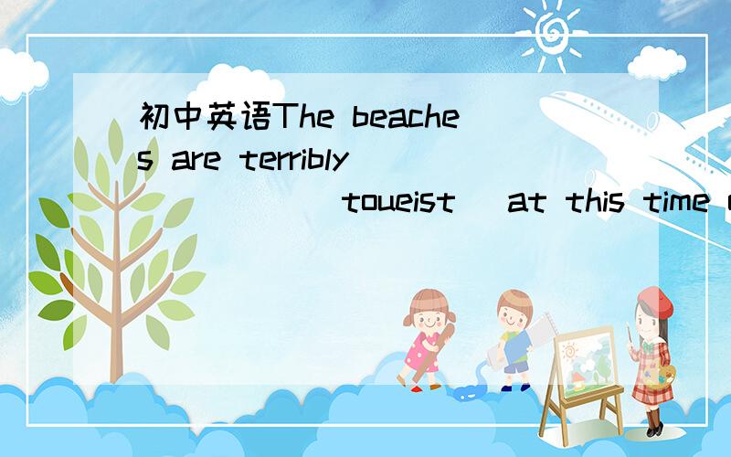 初中英语The beaches are terribly ____ (toueist) at this time of year.括号里是 tourist