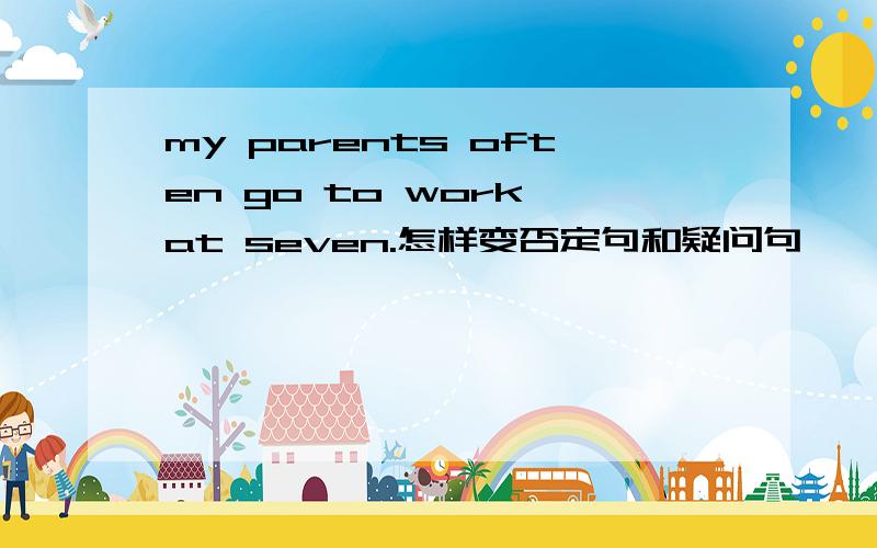 my parents often go to work at seven.怎样变否定句和疑问句