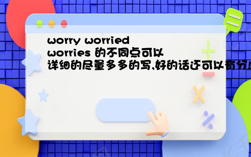 worry worried worries 的不同点可以详细的尽量多多的写,好的话还可以有分!worry about 有这个词语吗？