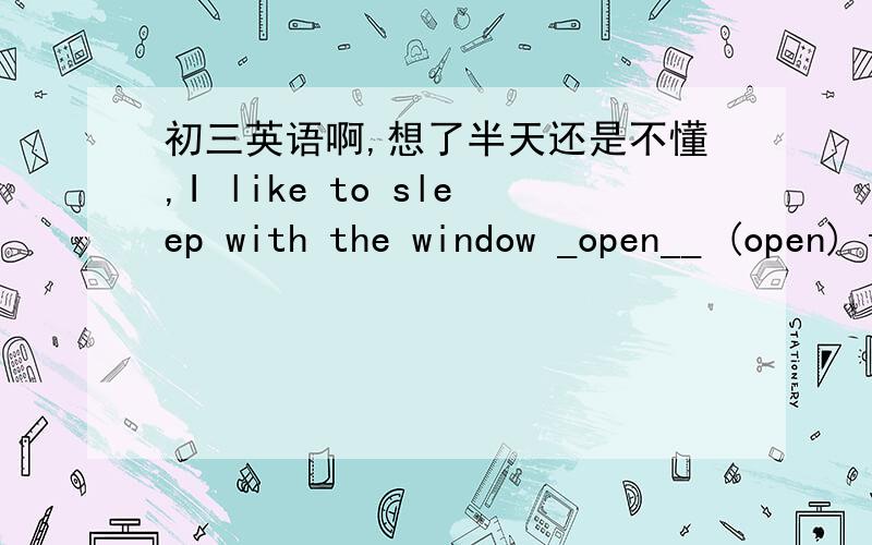 初三英语啊,想了半天还是不懂,I like to sleep with the window _open__ (open) to let fresh air in .How about you ,Lorra ?Me ? I like to keep it __closed__ (close)主要是为什么是closed额,还有,close不是形容词么,为什么有过