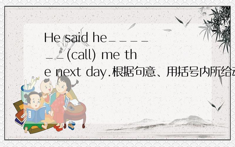 He said he______(call) me the next day.根据句意、用括号内所给动词的适当形式填空