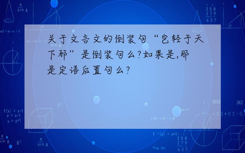 关于文言文的倒装句“岂轻于天下邪”是倒装句么?如果是,那是定语后置句么?