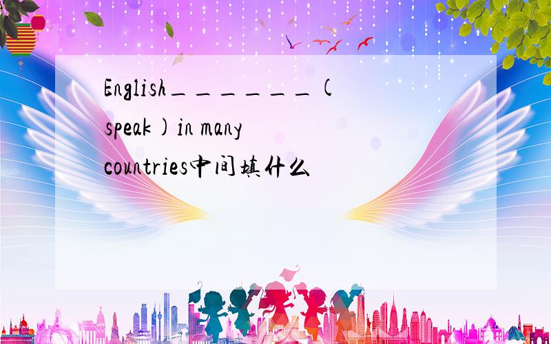 English______(speak)in many countries中间填什么