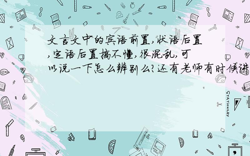 文言文中的宾语前置,状语后置,定语后置搞不懂,很混乱,可以说一下怎么辨别么?还有老师有时候讲到什么音节助词还有取独也搞不懂,以及最好讲一下【之】的不同用法