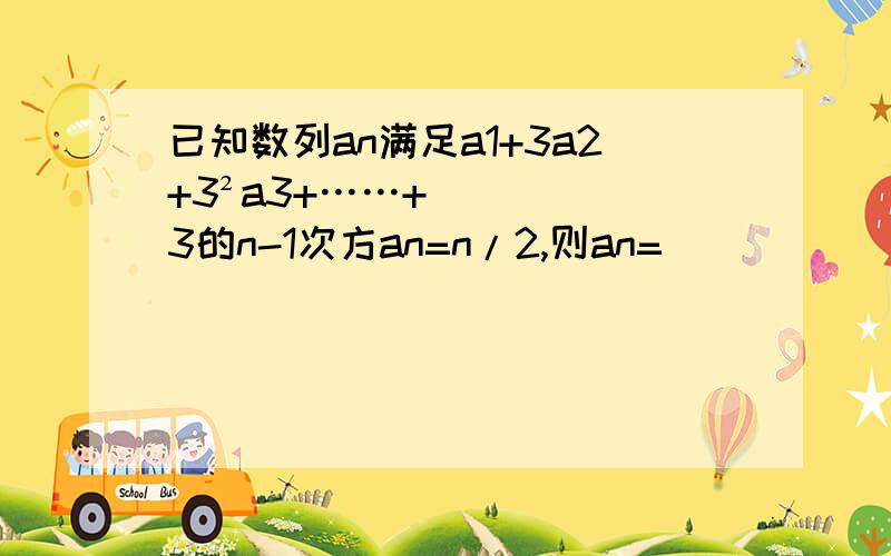 已知数列an满足a1+3a2+3²a3+……+3的n-1次方an=n/2,则an=