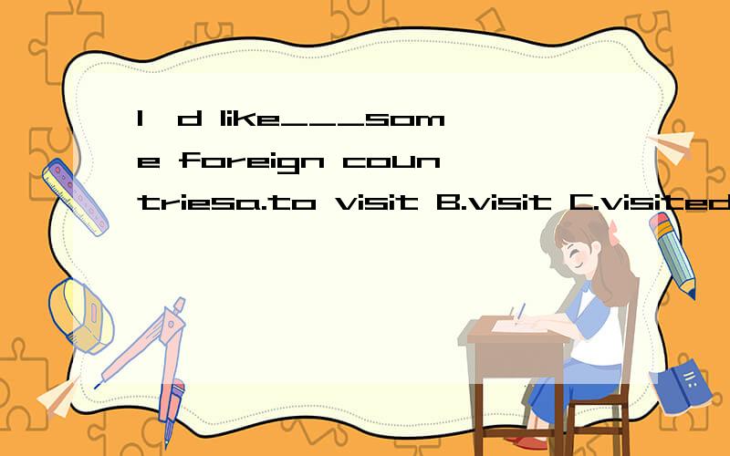 I'd like___some foreign countriesa.to visit B.visit C.visited D.visiting
