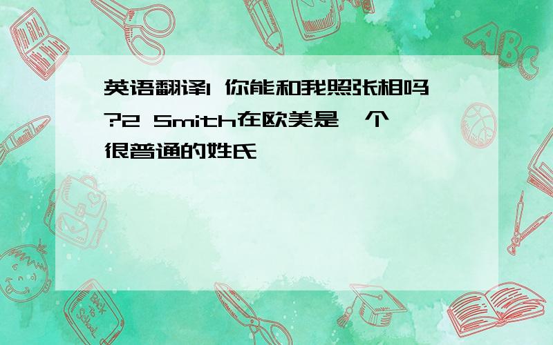 英语翻译1 你能和我照张相吗?2 Smith在欧美是一个很普通的姓氏