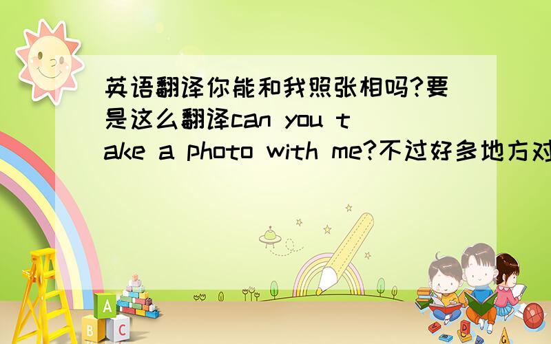 英语翻译你能和我照张相吗?要是这么翻译can you take a photo with me?不过好多地方对这句话的翻译是你能给我张照片吗？