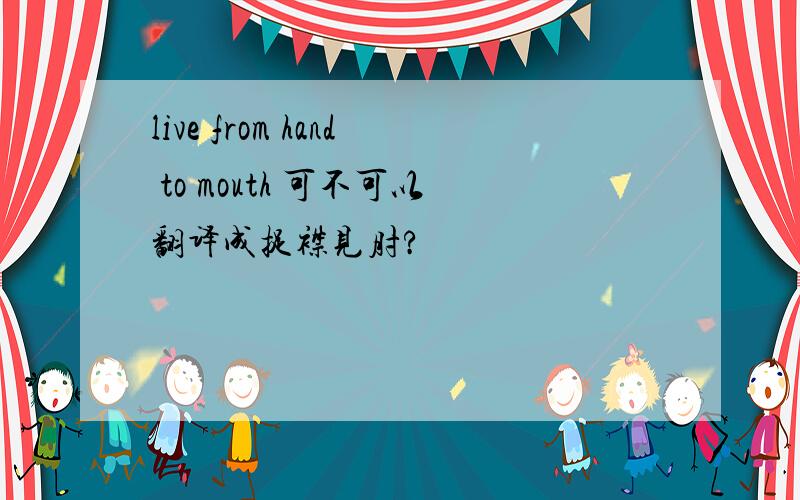 live from hand to mouth 可不可以翻译成捉襟见肘?