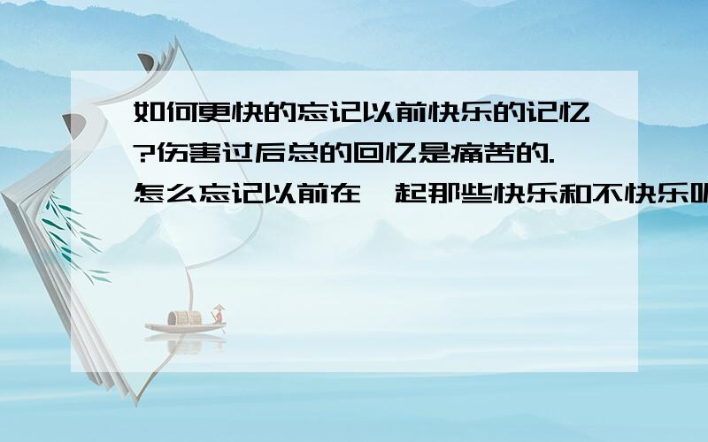 如何更快的忘记以前快乐的记忆?伤害过后总的回忆是痛苦的.怎么忘记以前在一起那些快乐和不快乐呢?