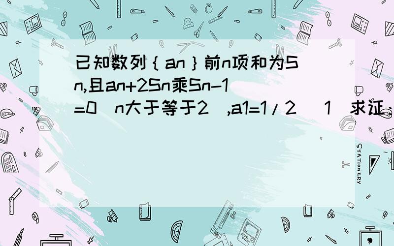 已知数列｛an｝前n项和为Sn,且an+2Sn乘Sn-1=0(n大于等于2),a1=1/2 (1)求证：｛1/Sn｝为等差数列 (2)...已知数列｛an｝前n项和为Sn,且an+2Sn乘Sn-1=0(n大于等于2),a1=1/2(1)求证：｛1/Sn｝为等差数列(2)求an的表