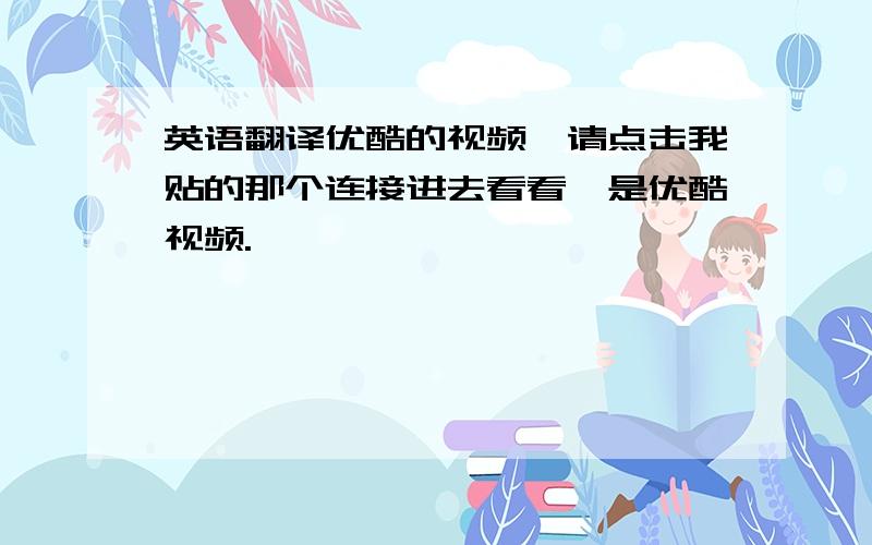 英语翻译优酷的视频,请点击我贴的那个连接进去看看,是优酷视频.