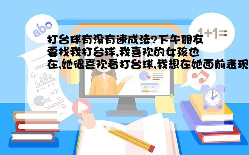 打台球有没有速成法?下午朋友要找我打台球,我喜欢的女孩也在,她很喜欢看打台球,我想在她面前表现一...打台球有没有速成法?下午朋友要找我打台球,我喜欢的女孩也在,她很喜欢看打台球,