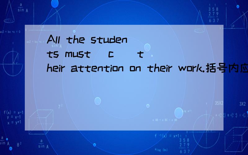 All the students must (c ) their attention on their work.括号内应该填什么以C开头的单词