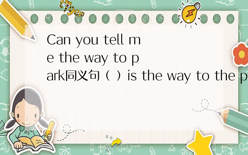 Can you tell me the way to park同义句（ ）is the way to the park?