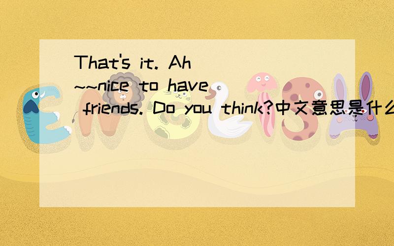 That's it. Ah ~~nice to have friends. Do you think?中文意思是什么