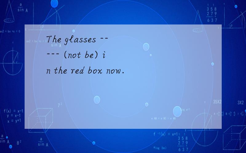 The glasses ----- (not be) in the red box now.