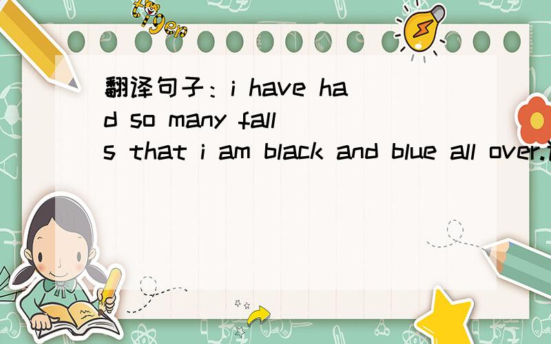 翻译句子：i have had so many falls that i am black and blue all over.谁可也帮个忙啊?