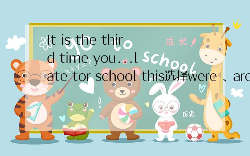 It is the third time you...late tor school this选择were 、are、 had been、have been选填为什么