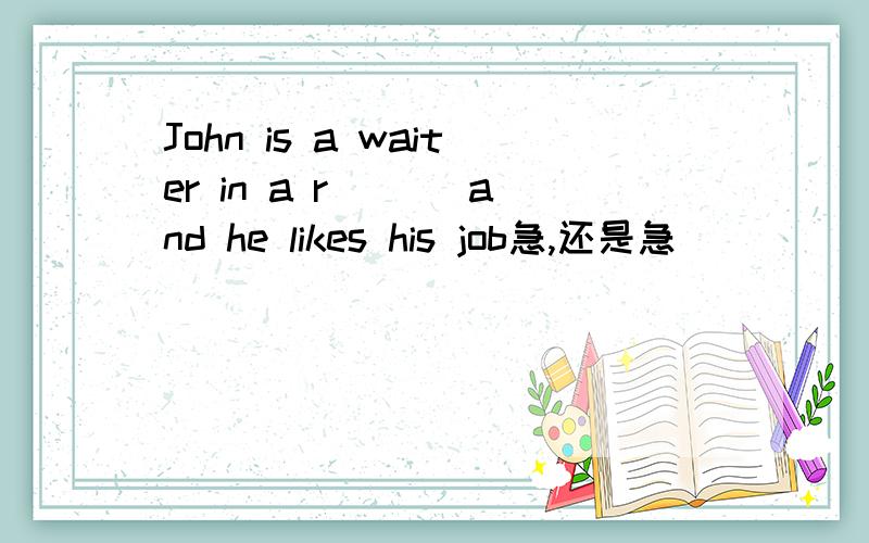 John is a waiter in a r ___and he likes his job急,还是急