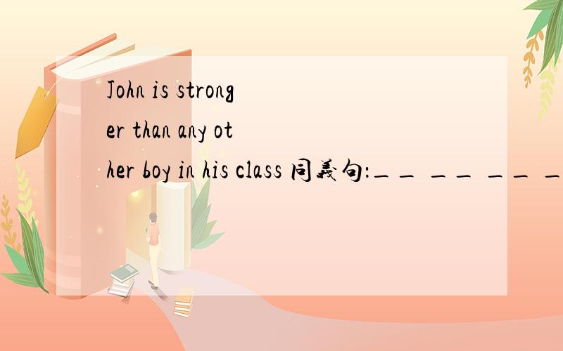 John is stronger than any other boy in his class 同义句：__ __ __ __ __ __boys in his class