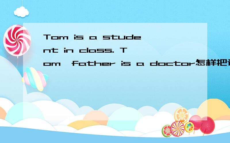 Tom is a student in class. Tom'father is a doctor怎样把这2个句子用定语从句连尽快